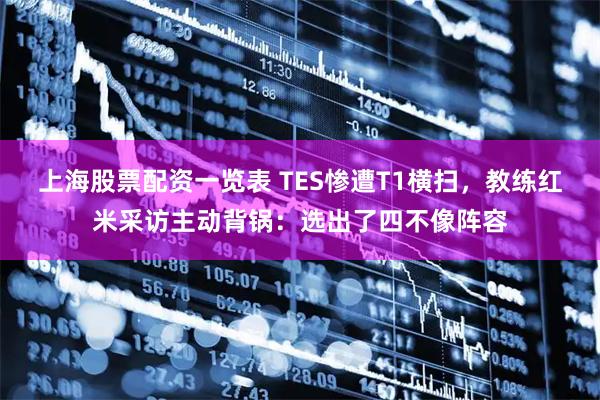 上海股票配资一览表 TES惨遭T1横扫，教练红米采访主动背锅：选出了四不像阵容