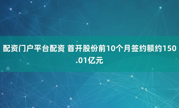 配资门户平台配资 首开股份前10个月签约额约150.01亿元