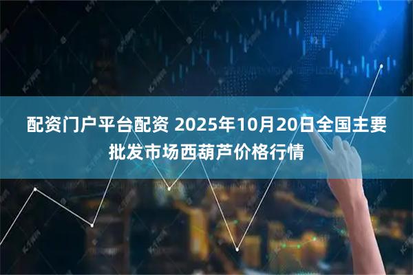 配资门户平台配资 2025年10月20日全国主要批发市场西葫芦价格行情