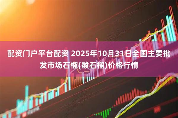 配资门户平台配资 2025年10月31日全国主要批发市场石榴(酸石榴)价格行情