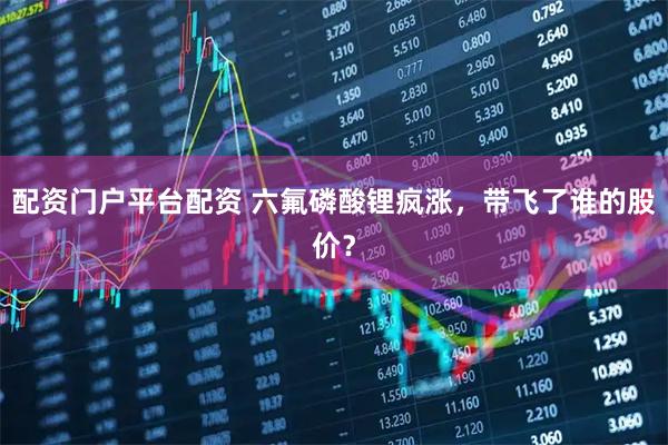 配资门户平台配资 六氟磷酸锂疯涨，带飞了谁的股价？