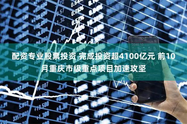 配资专业股票投资 完成投资超4100亿元 前10月重庆市级重点项目加速攻坚