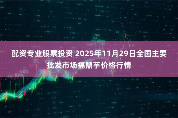配资专业股票投资 2025年11月29日全国主要批发市场福鼎芋价格行情