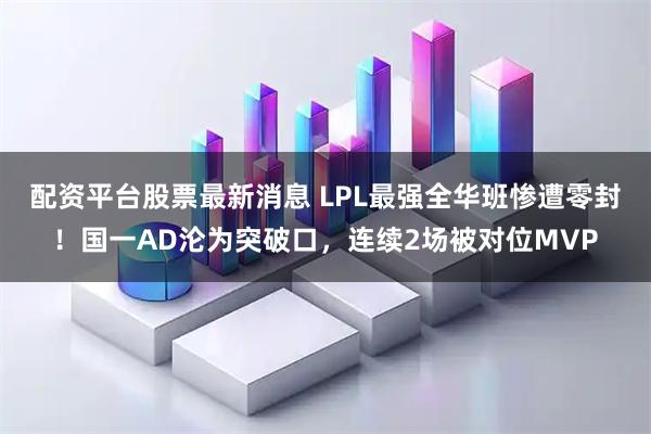 配资平台股票最新消息 LPL最强全华班惨遭零封！国一AD沦为突破口，连续2场被对位MVP