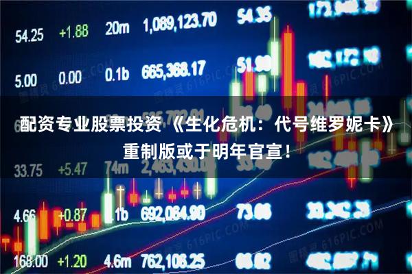 配资专业股票投资 《生化危机：代号维罗妮卡》重制版或于明年官宣！