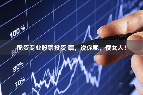 配资专业股票投资 嘿，说你呢，傻女人！