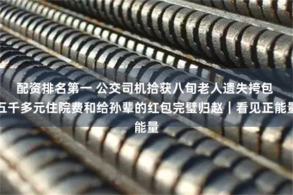 配资排名第一 公交司机拾获八旬老人遗失挎包 五千多元住院费和给孙辈的红包完璧归赵｜看见正能量