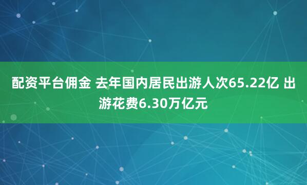配资平台佣金 去年国内居民出游人次65.22亿 出游花费6.30万亿元
