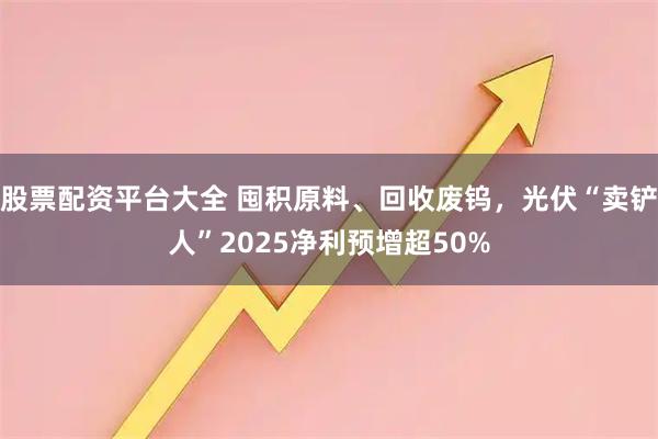 股票配资平台大全 囤积原料、回收废钨，光伏“卖铲人”2025净利预增超50%