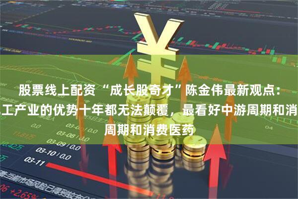 股票线上配资 “成长股奇才”陈金伟最新观点：中国化工产业的优势十年都无法颠覆，最看好中游周期和消费医药