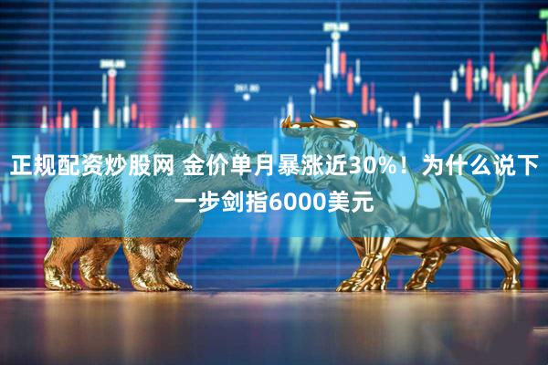 正规配资炒股网 金价单月暴涨近30%！为什么说下一步剑指6000美元