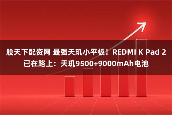 股天下配资网 最强天玑小平板！REDMI K Pad 2已在路上：天玑9500+9000mAh电池