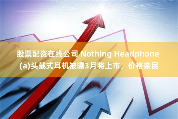 股票配资在线公司 Nothing Headphone (a)头戴式耳机被曝3月将上市，价格亲民
