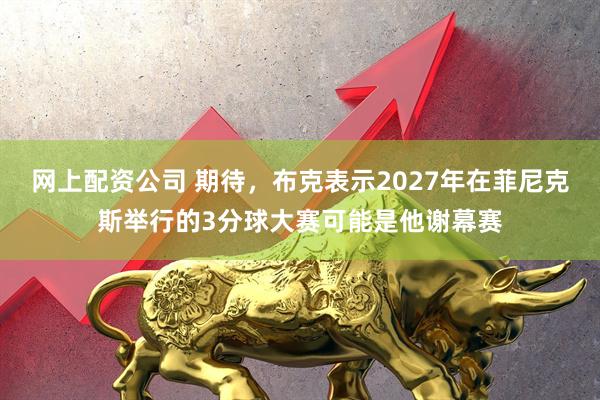 网上配资公司 期待，布克表示2027年在菲尼克斯举行的3分球大赛可能是他谢幕赛