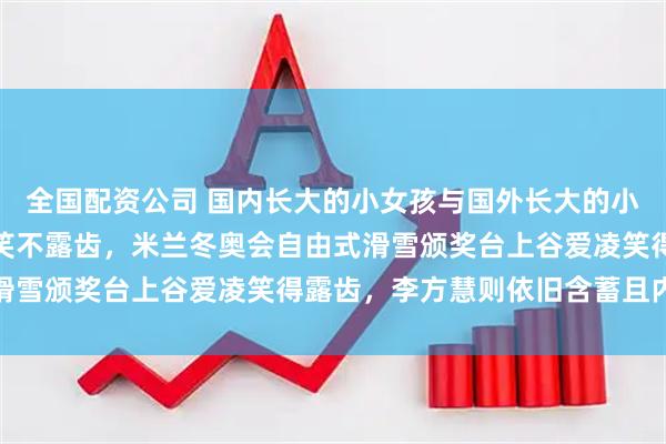 全国配资公司 国内长大的小女孩与国外长大的小女孩最大的区别就在于笑不露齿，米兰冬奥会自由式滑雪颁奖台上谷爱凌笑得露齿，李方慧则依旧含蓄且内敛