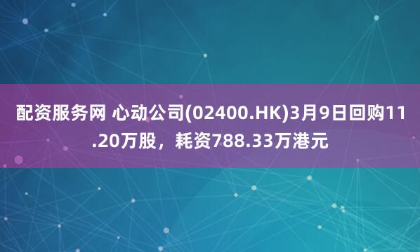 配资服务网 心动公司(02400.HK)3月9日回购11.20万股，耗资788.33万港元