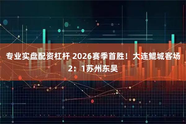 专业实盘配资杠杆 2026赛季首胜！大连鲲城客场2：1苏州东吴